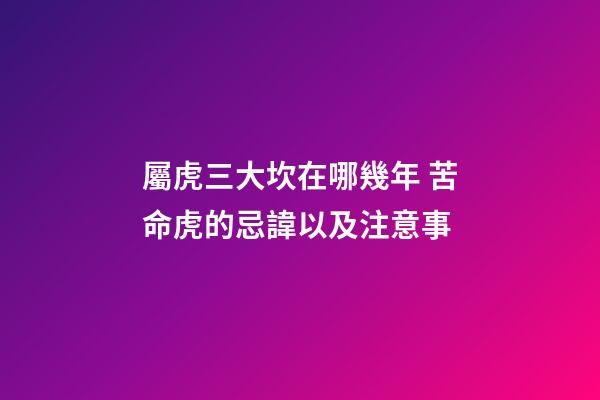 屬虎三大坎在哪幾年 苦命虎的忌諱以及注意事